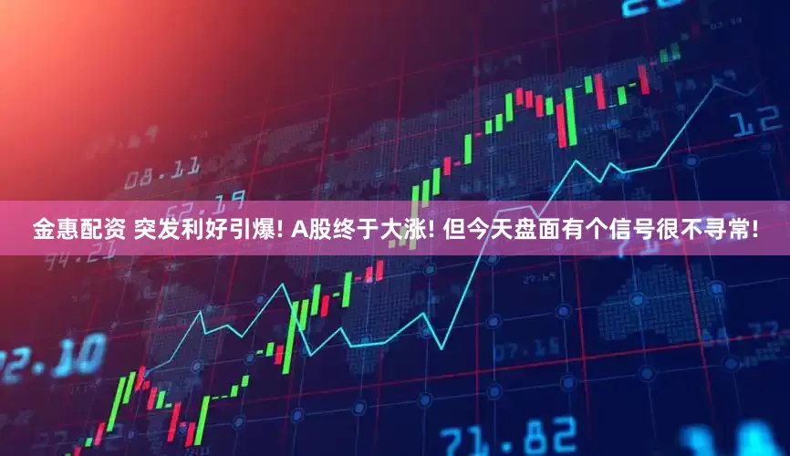 金惠配资 突发利好引爆! A股终于大涨! 但今天盘面有个信号很不寻常!