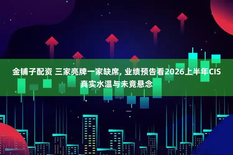 金铺子配资 三家亮牌一家缺席, 业绩预告看2026上半年CIS真实水温与未竟悬念